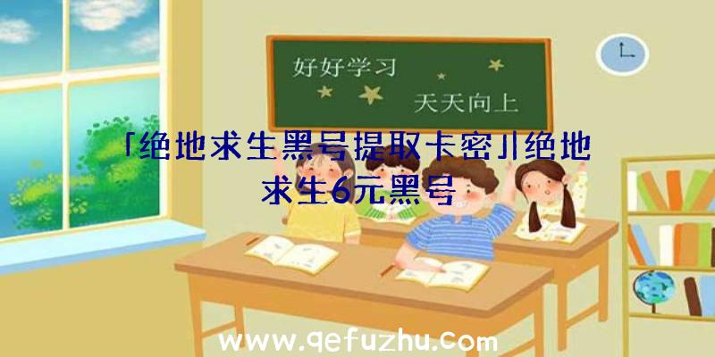 「绝地求生黑号提取卡密」|绝地求生6元黑号